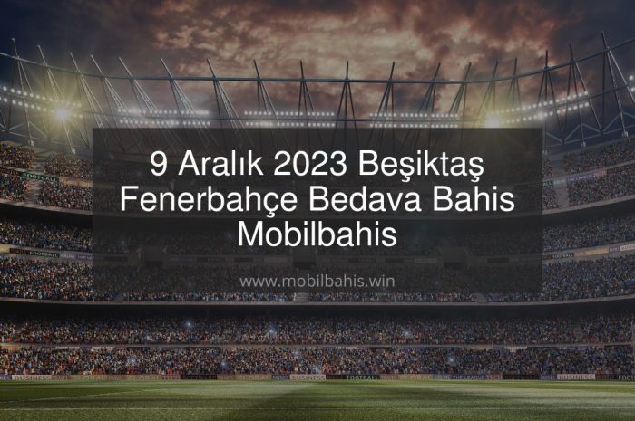 9 Aralık 2023 Beşiktaş Fenerbahçe Bedava Bahis Mobilbahis